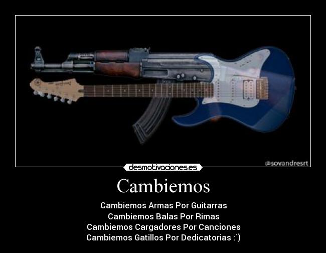 Cambiemos - Cambiemos Armas Por Guitarras
Cambiemos Balas Por Rimas
Cambiemos Cargadores Por Canciones
Cambiemos Gatillos Por Dedicatorias :`)