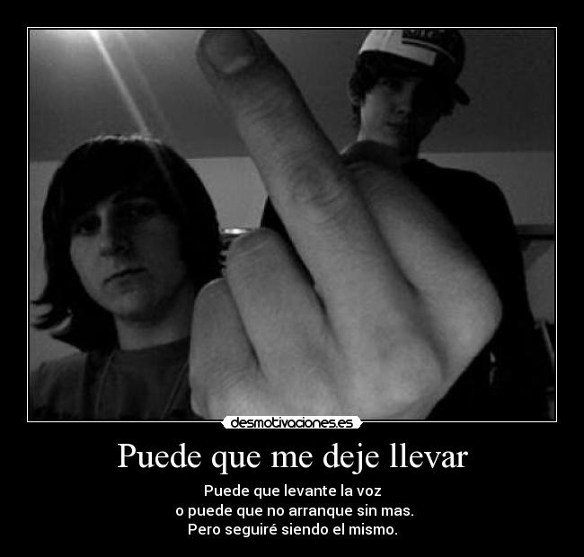 Puede que me deje llevar - Puede que levante la voz
o puede que no arranque sin mas.
Pero seguiré siendo el mismo.