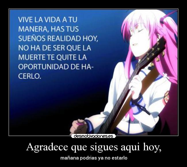 Agradece que sigues aqui hoy, - mañana podrias ya no estarlo