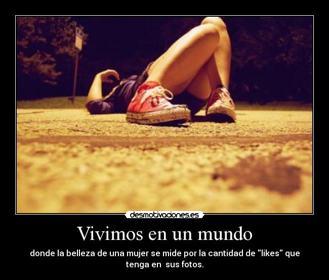 Vivimos en un mundo - donde la belleza de una mujer se mide por la cantidad de likes que
tenga en sus fotos.