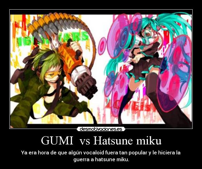 GUMI  vs Hatsune miku - Ya era hora de que algún vocaloid fuera tan popular y le hiciera la
guerra a hatsune miku.