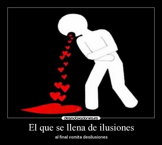 El que se llena de ilusiones - al final vomita desilusiones