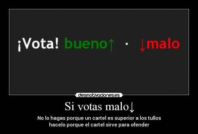 Si votas malo↓ - No lo hagas porque un cartel es superior a los tullos
hacelo porque el cartel sirve para ofender