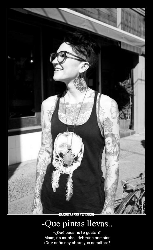 -Que pintas llevas.. - +¿Qué pasa no te gustan?
-Mmm, no mucho.. deberías cambiar.
+Que coño soy ahora ¿un semáforo?