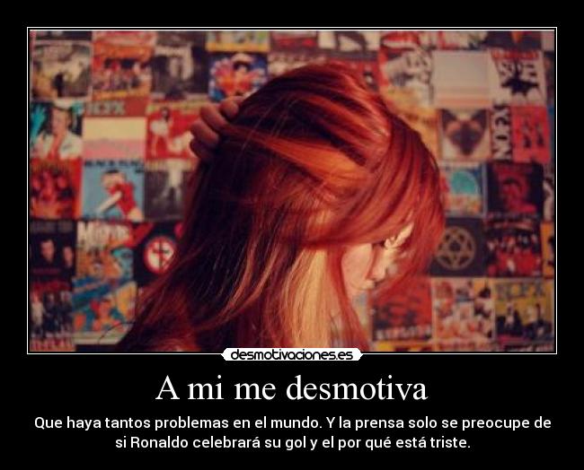 A mi me desmotiva - Que haya tantos problemas en el mundo. Y la prensa solo se preocupe de
si Ronaldo celebrará su gol y el por qué está triste.