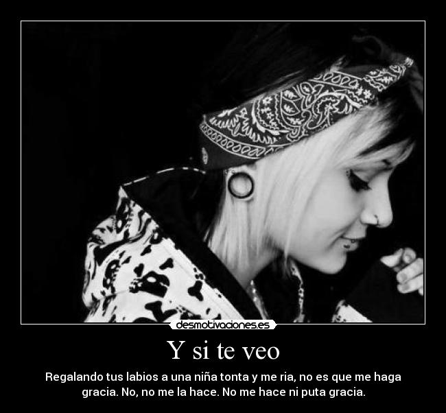 Y si te veo - Regalando tus labios a una niña tonta y me ria, no es que me haga
gracia. No, no me la hace. No me hace ni puta gracia.