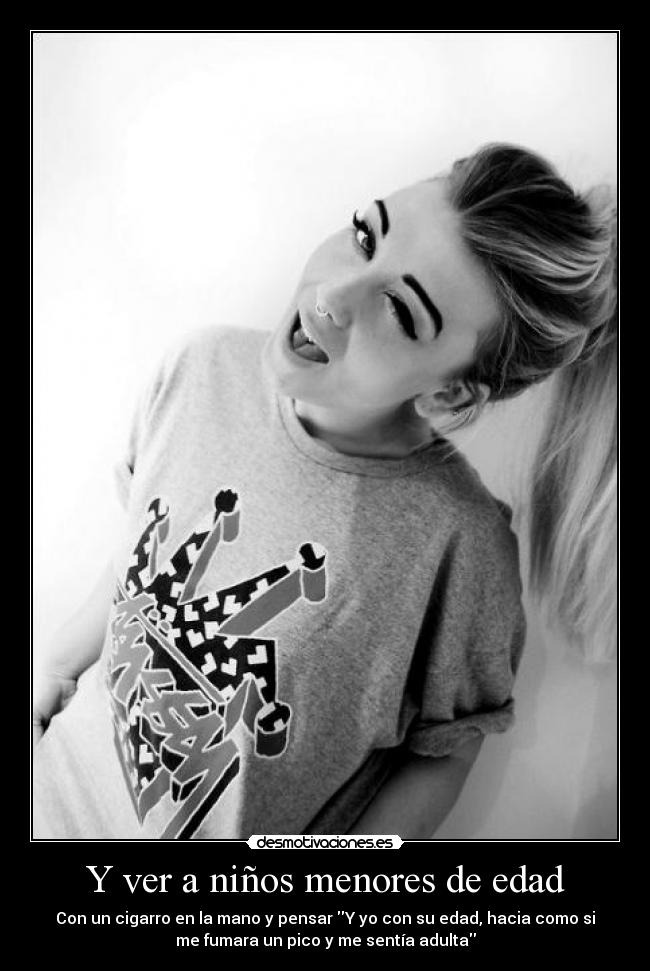 Y ver a niños menores de edad - Con un cigarro en la mano y pensar Y yo con su edad, hacia como si
me fumara un pico y me sentía adulta