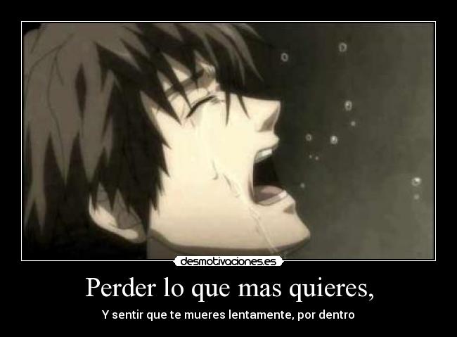 Perder lo que mas quieres, - Y sentir que te mueres lentamente, por dentro