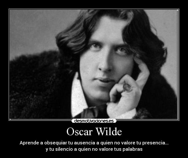 Oscar Wilde - Aprende a obsequiar tu ausencia a quien no valore tu presencia...
y tu silencio a quien no valore tus palabras
