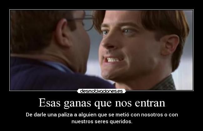 Esas ganas que nos entran - De darle una paliza a alguien que se metió con nosotros o con
nuestros seres queridos.