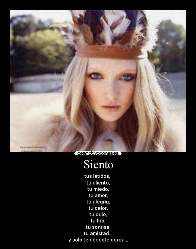 Siento - tus latidos, 
tu aliento,
tu miedo,
tu amor,
tu alegría,
tu calor,
tu odio,
tu frío,
tu sonrisa,
tu amistad...
y solo teniéndote cerca...