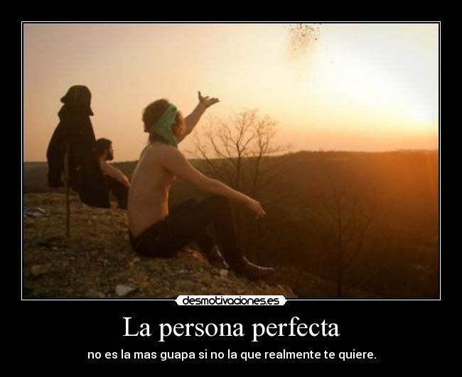 La persona perfecta - no es la mas guapa si no la que realmente te quiere.
