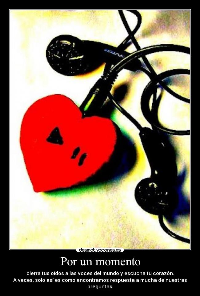 Por un momento - cierra tus oídos a las voces del mundo y escucha tu corazón.
A veces, solo así es como encontramos respuesta a mucha de nuestras preguntas.
