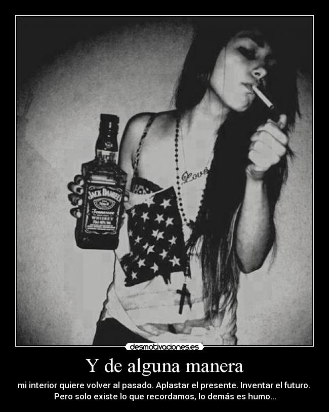 Y de alguna manera - mi interior quiere volver al pasado. Aplastar el presente. Inventar el futuro. 
Pero solo existe lo que recordamos, lo demás es humo...