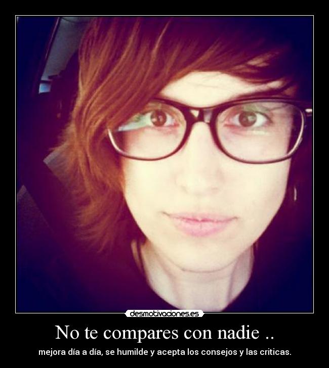 No te compares con nadie .. - mejora día a día, se humilde y acepta los consejos y las criticas.