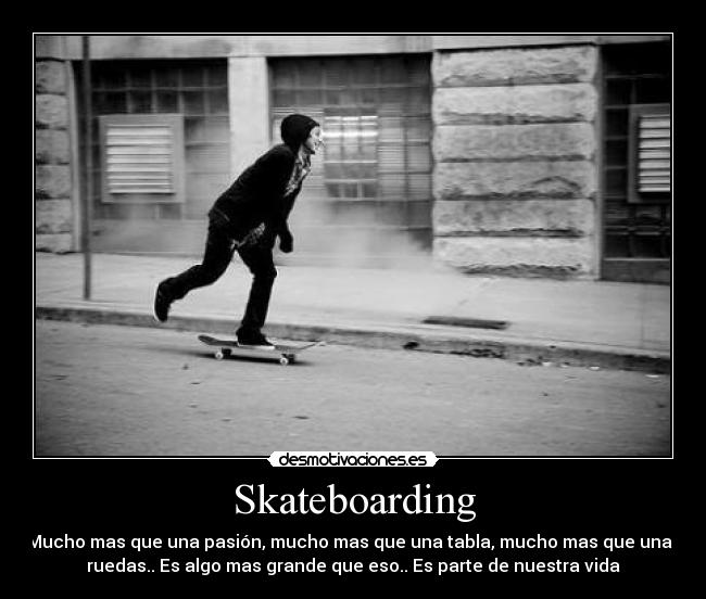 Skateboarding - Mucho mas que una pasión, mucho mas que una tabla, mucho mas que unas
ruedas.. Es algo mas grande que eso.. Es parte de nuestra vida