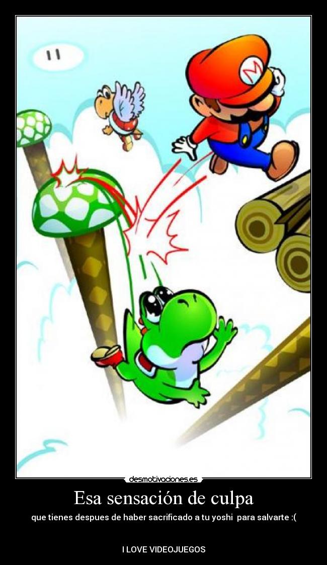 Esa sensación de culpa - que tienes despues de haber sacrificado a tu yoshi para salvarte :(
I LOVE VIDEOJUEGOS
