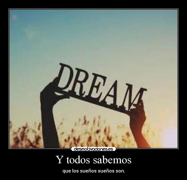 Y todos sabemos - que los sueños sueños son.