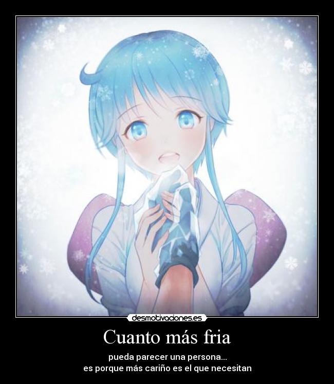 Cuanto más fria - pueda parecer una persona...
es porque más cariño es el que necesitan
