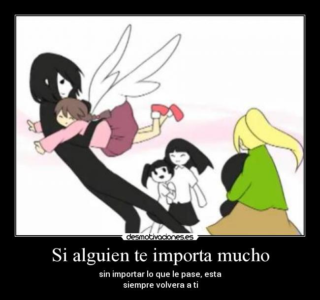 Si alguien te importa mucho - sin importar lo que le pase, esta
siempre volvera a ti