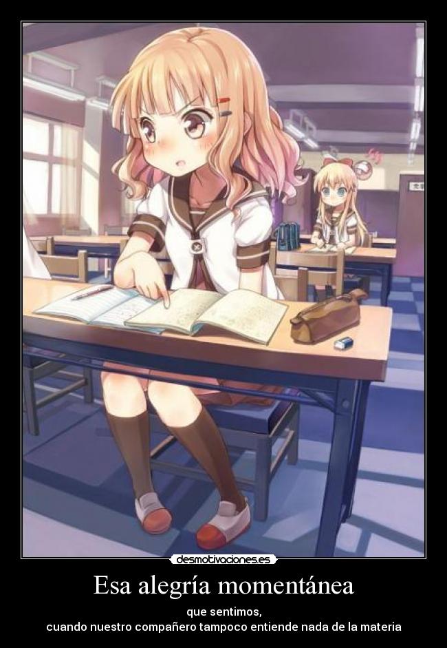 Esa alegría momentánea - que sentimos,
cuando nuestro compañero tampoco entiende nada de la materia