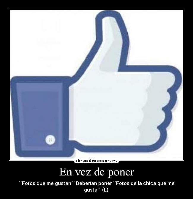 En vez de poner - ``Fotos que me gustan´´ Deberían poner ``Fotos de la chica que me gusta´´ (L).