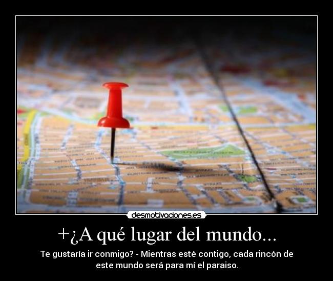 +¿A qué lugar del mundo... - Te gustaría ir conmigo? - Mientras esté contigo, cada rincón de
este mundo será para mí el paraiso.