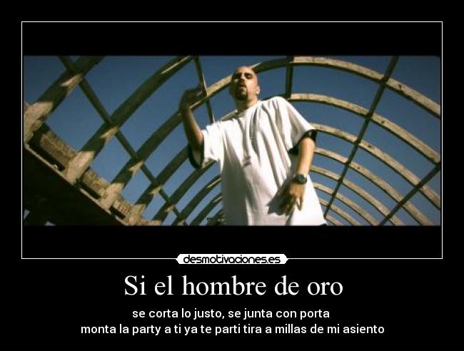 Si el hombre de oro - se corta lo justo, se junta con porta
monta la party a ti ya te parti tira a millas de mi asiento