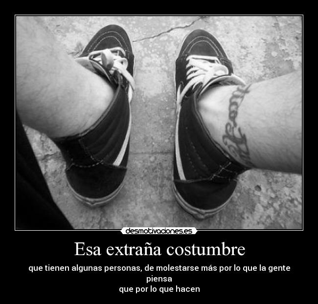 Esa extraña costumbre - que tienen algunas personas, de molestarse más por lo que la gente piensa
que por lo que hacen