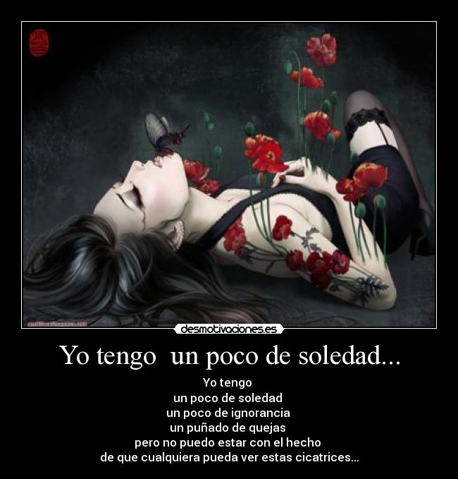 Yo tengo un poco de soledad... - Yo tengo
un poco de soledad
un poco de ignorancia
un puñado de quejas
pero no puedo estar con el hecho
de que cualquiera pueda ver estas cicatrices...