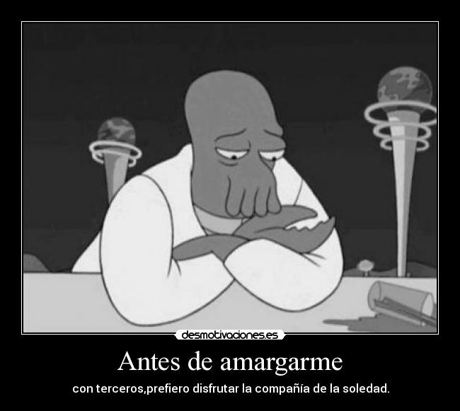 Antes de amargarme - con terceros,prefiero disfrutar la compañía de la soledad.