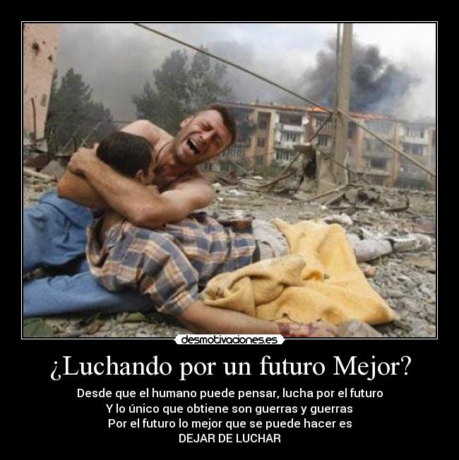 ¿Luchando por un futuro Mejor? - Desde que el humano puede pensar, lucha por el futuro
Y lo único que obtiene son guerras y guerras
Por el futuro lo mejor que se puede hacer es
DEJAR DE LUCHAR