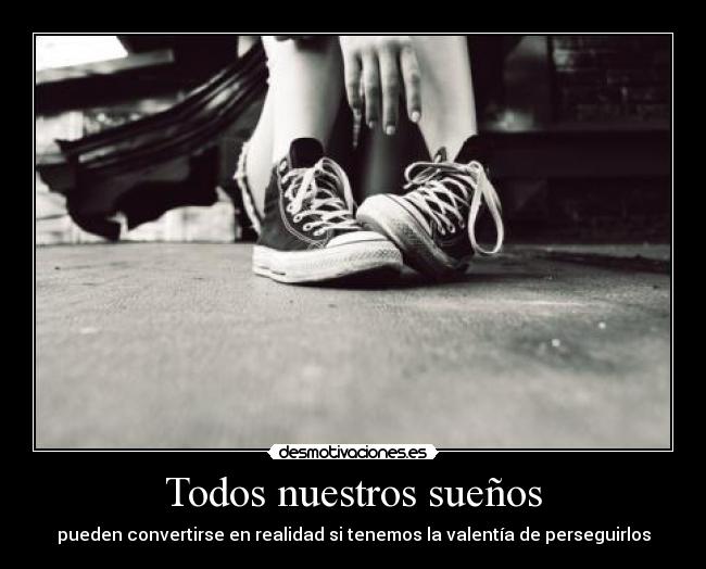 Todos nuestros sueños - pueden convertirse en realidad si tenemos la valentía de perseguirlos