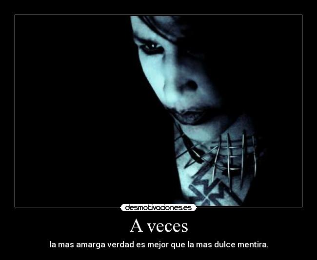 A veces - la mas amarga verdad es mejor que la mas dulce mentira.