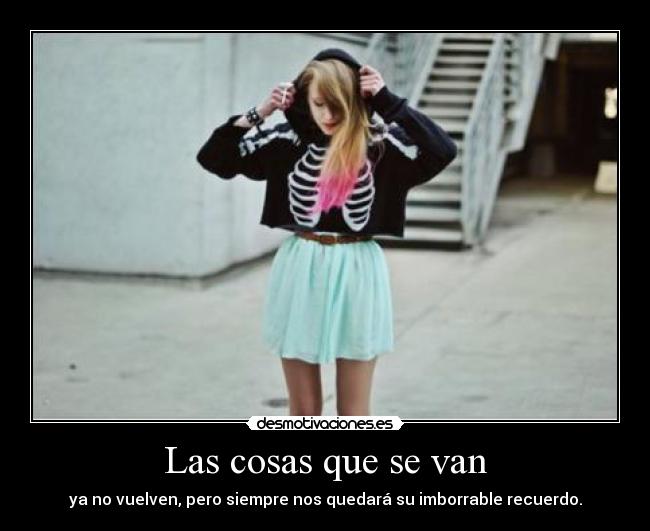 Las cosas que se van - ya no vuelven, pero siempre nos quedará su imborrable recuerdo.