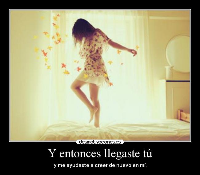 Y entonces llegaste tú - y me ayudaste a creer de nuevo en mí.