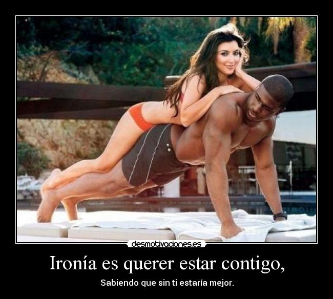 Ironía es querer estar contigo, - 