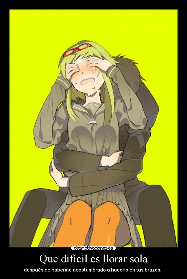 Que difícil es llorar sola - después de haberme acostumbrado a hacerlo en tus brazos...