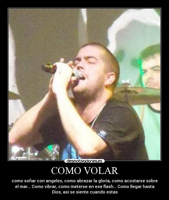 COMO VOLAR - como soñar con angeles, como abrazar la gloria, como acostarse sobre
el mar... Como vibrar, como meterse en ese flash... Como llegar hasta
Dios, asi se siente cuando estas