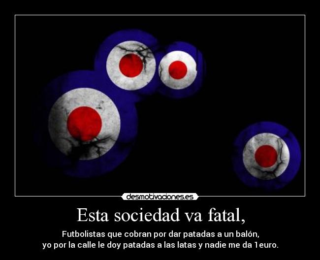 Esta sociedad va fatal, - Futbolistas que cobran por dar patadas a un balón,
yo por la calle le doy patadas a las latas y nadie me da 1euro.