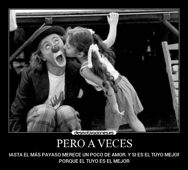 PERO A VECES - HASTA EL MÁS PAYASO MERECE UN POCO DE AMOR. Y SI ES EL TUYO MEJOR,
PORQUE EL TUYO ES EL MEJOR