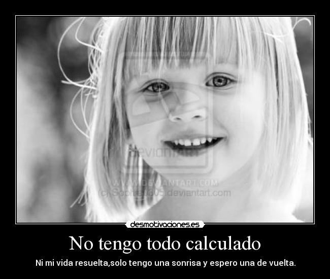No tengo todo calculado - Ni mi vida resuelta,solo tengo una sonrisa y espero una de vuelta.