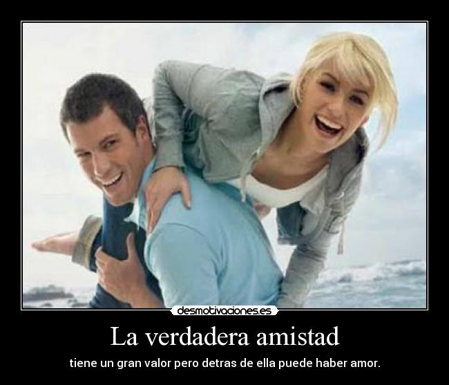 La verdadera amistad - tiene un gran valor pero detras de ella puede haber amor.
