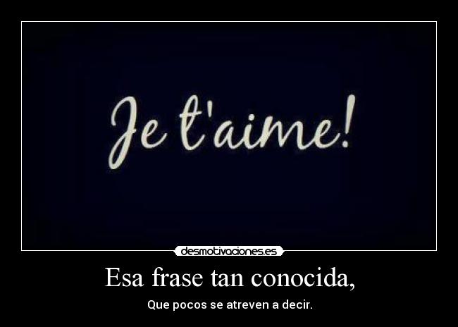 Esa frase tan conocida, - Que pocos se atreven a decir.