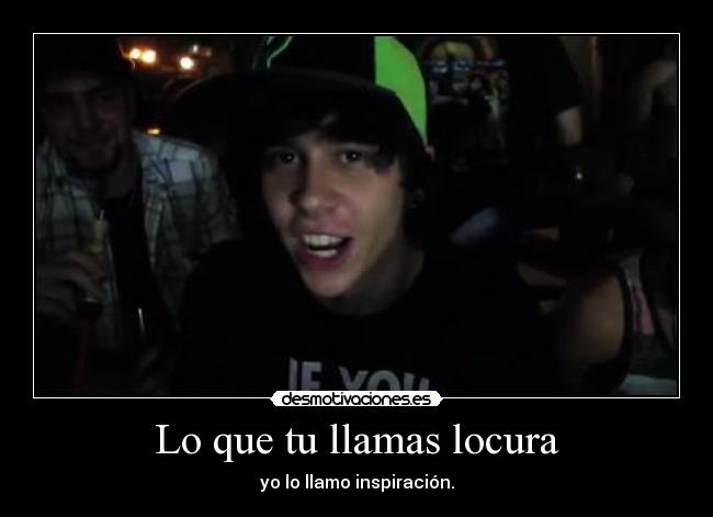 Lo que tu llamas locura - yo lo llamo inspiración.