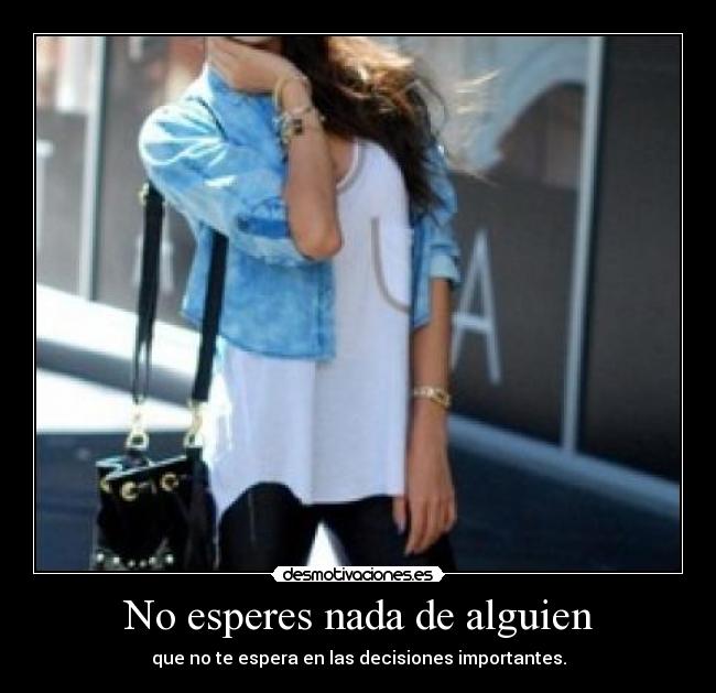 No esperes nada de alguien - que no te espera en las decisiones importantes.