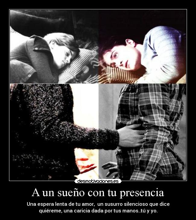 A un sueño con tu presencia - Una espera lenta de tu amor,  un susurro silencioso que dice
quiéreme, una caricia dada por tus manos..tú y yo.