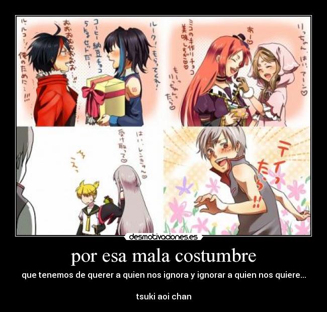 por esa mala costumbre - que tenemos de querer a quien nos ignora y ignorar a quien nos quiere...
tsuki aoi chan