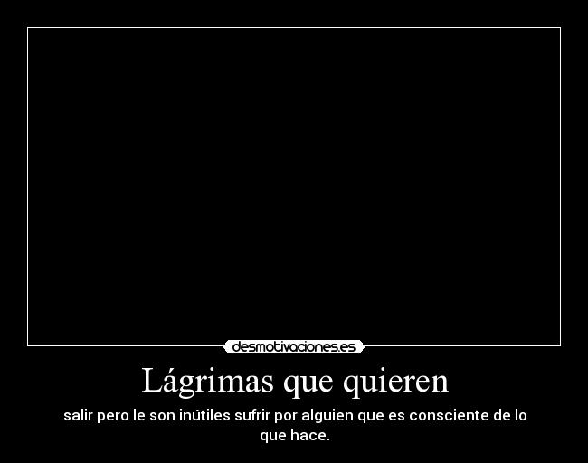 Lágrimas que quieren - salir pero le son inútiles sufrir por alguien que es consciente de lo que hace.