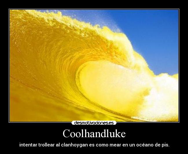 Coolhandluke - intentar trollear al clanhoygan es como mear en un océano de pis.